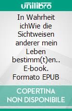 In Wahrheit ichWie die Sichtweisen anderer mein Leben bestimm(t)en.. E-book. Formato EPUB ebook