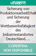 Sicherung von ProduktionsarbeitErhalt und Sicherung der Wettbewerbsfähigkeit des Industriestandortes Deutschland. E-book. Formato EPUB ebook di Jürgen Dörich