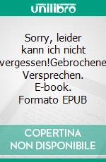 Sorry, leider kann ich nicht vergessen!Gebrochene Versprechen. E-book. Formato EPUB ebook