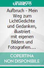 Aufbruch - Mein Weg zum LichtGedichte und Gedanken, illustriert mit eigenen Bildern und Fotografien. E-book. Formato EPUB ebook