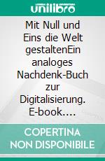 Mit Null und Eins die Welt gestaltenEin analoges Nachdenk-Buch zur Digitalisierung. E-book. Formato EPUB ebook di Straßer Peter