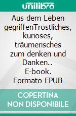 Aus dem Leben gegriffenTröstliches, kurioses, träumerisches zum denken und Danken.. E-book. Formato EPUB ebook di Anja Gundermann