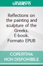 Reflections on the painting and sculpture of the Greeks. E-book. Formato EPUB ebook