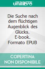 Die Suche nach dem flüchtigen Augenblick des Glücks. E-book. Formato EPUB