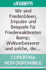 Wir sind FriedenIdeen, Impulse und Beispiele für Friedensaktivisten & Weltverbesserer und solche, die es werden wollen. E-book. Formato EPUB ebook di Andrea Drescher