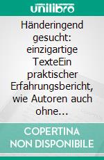 Händeringend gesucht: einzigartige TexteEin praktischer Erfahrungsbericht, wie Autoren auch ohne Bestseller vom Schreiben gut leben können. E-book. Formato EPUB ebook di Ralph Kähne