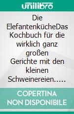 Die ElefantenkücheDas Kochbuch für die wirklich ganz großen Gerichte mit den kleinen Schweinereien.. E-book. Formato EPUB ebook