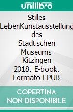 Stilles LebenKunstausstellung des Städtischen Museums Kitzingen 2018. E-book. Formato EPUB ebook