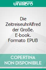 Die ZeitreiseuhrAlfred der Große. E-book. Formato EPUB ebook