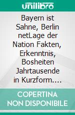 Bayern ist Sahne, Berlin netLage der Nation Fakten, Erkenntnis, Bosheiten Jahrtausende in Kurzform. E-book. Formato EPUB ebook