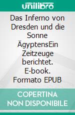Das Inferno von Dresden und die Sonne ÄgyptensEin Zeitzeuge berichtet. E-book. Formato EPUB ebook