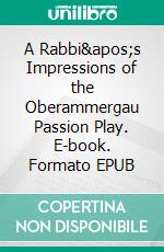 A Rabbi&apos;s Impressions of the Oberammergau Passion Play. E-book. Formato EPUB ebook