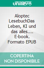 Aloptec LesebuchDas Leben, KI und das alles.... E-book. Formato EPUB ebook di Andreas Aloptec