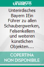 Unterirdisches Bayern IEin Führer zu allen Schaubergwerken, Felsenkellern und weiteren künstlichen Objekten. E-book. Formato EPUB ebook di Peter R. Hofmann