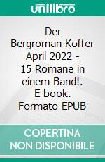 Der Bergroman-Koffer April 2022 - 15 Romane in einem Band!. E-book. Formato EPUB ebook