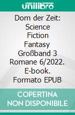 Dom der Zeit: Science Fiction Fantasy Großband 3 Romane 6/2022. E-book. Formato EPUB ebook