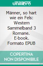 Männer, so hart wie ein Fels: Western Sammelband 3 Romane. E-book. Formato EPUB