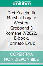 Drei Kugeln für Marshal Logan: Western Großband 3 Romane 7/2022. E-book. Formato EPUB ebook di Pete Hackett