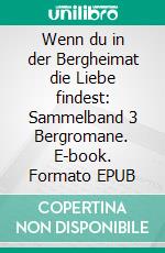 Wenn du in der Bergheimat die Liebe findest: Sammelband 3 Bergromane. E-book. Formato EPUB ebook