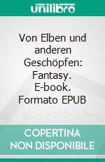 Von Elben und anderen Geschöpfen: Fantasy. E-book. Formato EPUB