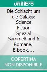 Die Schlacht um die Galaxis: Science Fiction Spezial Sammelband 6 Romane. E-book. Formato EPUB ebook