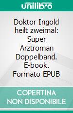 Doktor Ingold heilt zweimal: Super Arztroman Doppelband. E-book. Formato EPUB ebook