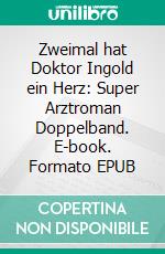 Zweimal hat Doktor Ingold ein Herz: Super Arztroman Doppelband. E-book. Formato EPUB ebook