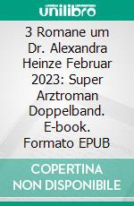 3 Romane um Dr. Alexandra Heinze Februar 2023: Super Arztroman Doppelband. E-book. Formato EPUB ebook