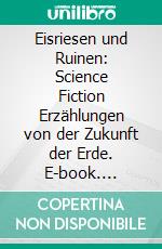 Eisriesen und Ruinen: Science Fiction Erzählungen von der Zukunft der Erde. E-book. Formato EPUB ebook