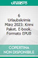 6 Urlaubskrimis März 2023: Krimi Paket. E-book. Formato EPUB ebook