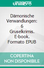 Dämonische Verwandlungen: 6 Gruselkrimis. E-book. Formato EPUB ebook