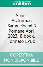 Super Arztroman Sammelband 3 Romane April 2023. E-book. Formato EPUB