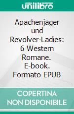 Apachenjäger und Revolver-Ladies: 6 Western Romane. E-book. Formato EPUB ebook di Pete Hackett