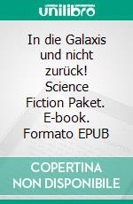 In die Galaxis und nicht zurück! Science Fiction Paket. E-book. Formato EPUB ebook