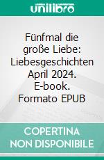 Fünfmal die große Liebe: Liebesgeschichten April 2024. E-book. Formato EPUB ebook