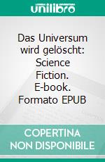 Das Universum wird gelöscht: Science Fiction. E-book. Formato EPUB ebook
