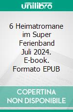 6 Heimatromane im Super Ferienband Juli 2024. E-book. Formato EPUB ebook