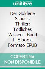Der Goldene Schuss: Thriller: Tödliches Wissen - Band 1. E-book. Formato EPUB ebook