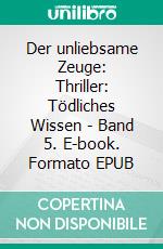 Der unliebsame Zeuge: Thriller: Tödliches Wissen - Band 5. E-book. Formato EPUB ebook