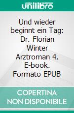 Und wieder beginnt ein Tag: Dr. Florian Winter Arztroman 4. E-book. Formato EPUB ebook