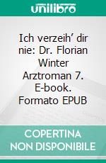 Ich verzeih’ dir nie: Dr. Florian Winter Arztroman 7. E-book. Formato EPUB ebook