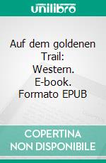 Auf dem goldenen Trail: Western. E-book. Formato EPUB ebook