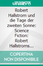 Robert Hallstrom und die Tage der zweiten Sonne: Science Fiction: Robert Hallstroms Zeitkugel 17. E-book. Formato EPUB ebook