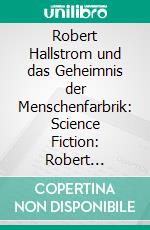 Robert Hallstrom und das Geheimnis der Menschenfarbrik: Science Fiction: Robert Hallstroms Zeitkugel 18. E-book. Formato EPUB ebook