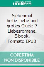 Siebenmal heiße Liebe und großes Glück: 7 Liebesromane. E-book. Formato EPUB ebook