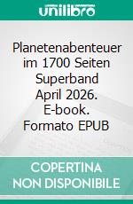 Planetenabenteuer im 1700 Seiten Superband April 2026. E-book. Formato EPUB ebook