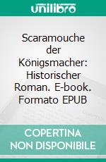 Scaramouche der Königsmacher: Historischer Roman. E-book. Formato EPUB ebook