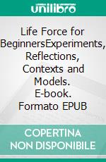 Life Force for BeginnersExperiments, Reflections, Contexts and Models. E-book. Formato EPUB ebook