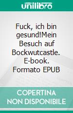 Fuck, ich bin gesund!Mein Besuch auf Bockwutcastle. E-book. Formato EPUB ebook