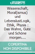 Wissenschaft, Moral(ismus) und LebenslustLogik, Ethik, Physis : Das Wahre, Gute und Schöne morgen. E-book. Formato EPUB ebook di Rolf Friedrich Schuett